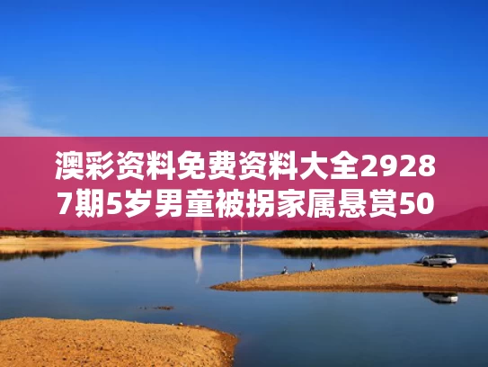 澳彩资料免费资料大全29287期	5岁男童被拐家属悬赏50万？假