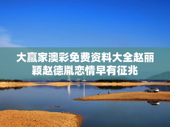 大赢家澳彩免费资料大全	赵丽颖赵德胤恋情早有征兆