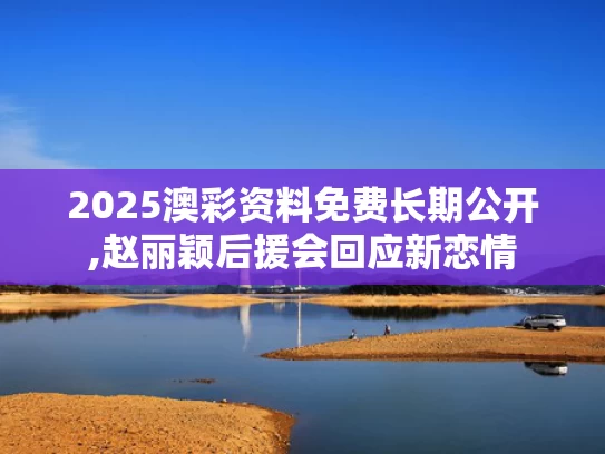 2025澳彩资料免费长期公开,赵丽颖后援会回应新恋情