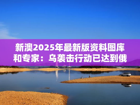 新澳2025年最新版资料图库和专家：乌袭击行动已达到俄动核条件与俄对乌动武
