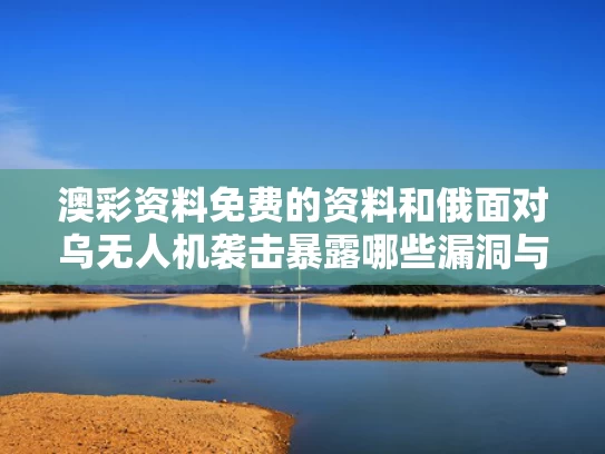 澳彩资料免费的资料	和俄面对乌无人机袭击暴露哪些漏洞与俄面对乌无人机袭击暴露哪些漏洞