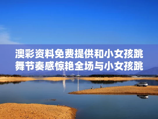澳彩资料免费提供	和小女孩跳舞节奏感惊艳全场与小女孩跳舞蹈的视频