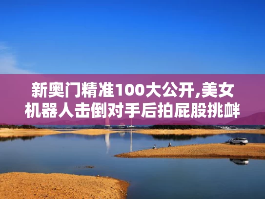 新奥门精准100大公开,美女机器人击倒对手后拍屁股挑衅