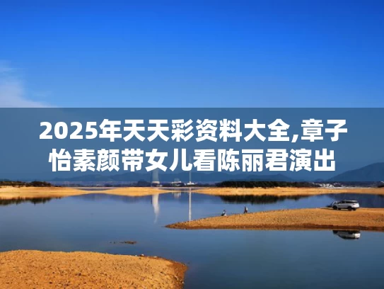 2025年天天彩资料大全,章子怡素颜带女儿看陈丽君演出