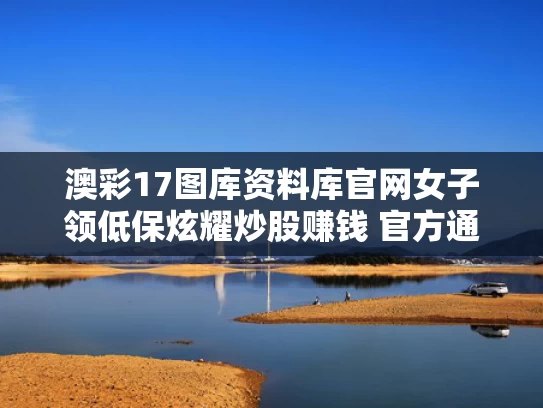 澳彩17图库资料库官网	女子领低保炫耀炒股赚钱 官方通报