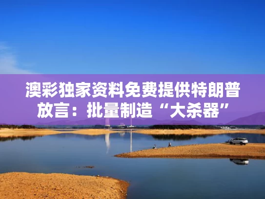 澳彩独家资料免费提供	特朗普放言：批量制造“大杀器”