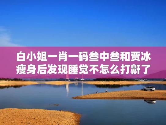白小姐一肖一码叁中叁和贾冰瘦身后发现睡觉不怎么打鼾了与贾冰瘦身方法