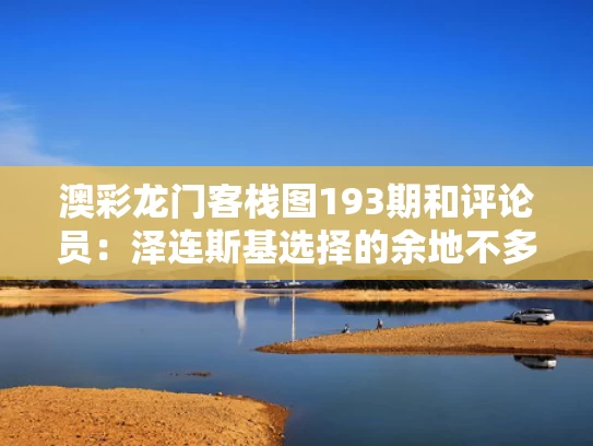 澳彩龙门客栈图193期和评论员：泽连斯基选择的余地不多了与泽连斯基是演员吗