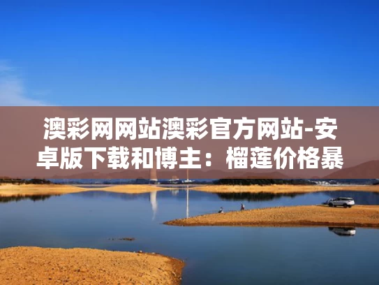 澳彩网网站澳彩官方网站-安卓版下载和博主：榴莲价格暴跌只是开始与榴莲价格波动