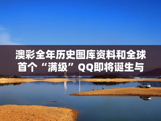 澳彩全年历史图库资料和全球首个“满级”QQ即将诞生与
