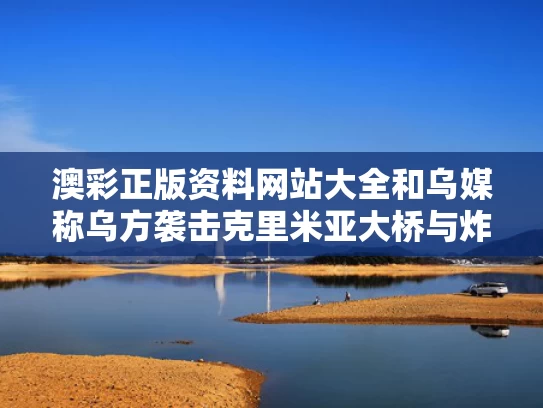 澳彩正版资料网站大全	和乌媒称乌方袭击克里米亚大桥与炸毁克里米亚大桥