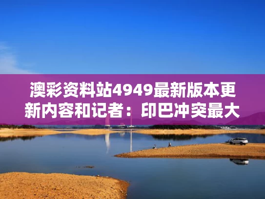 澳彩资料站4949最新版本更新内容和记者：印巴冲突最大受害者是法国与印巴冲突背后的大国博弈