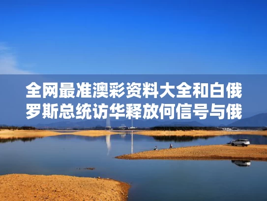 全网最准澳彩资料大全	和白俄罗斯总统访华释放何信号与俄白总统会晤