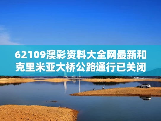 62109澳彩资料大全网最新	和克里米亚大桥公路通行已关闭与克里米亚大桥铁路通车