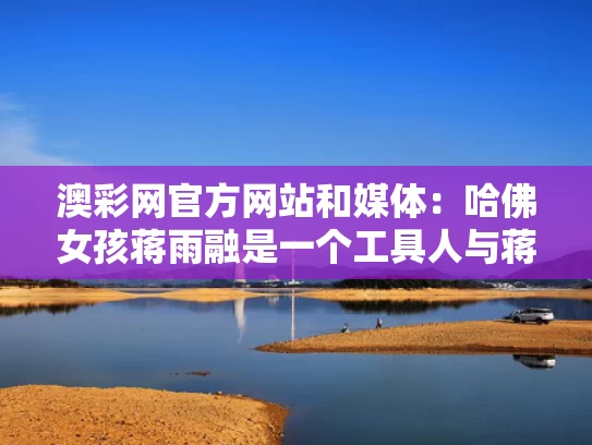 澳彩网官方网站	和媒体：哈佛女孩蒋雨融是一个工具人与蒋钰 哈佛