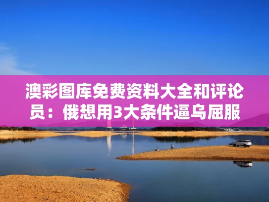 澳彩图库免费资料大全	和评论员：俄想用3大条件逼乌屈服与俄挺需要的力量