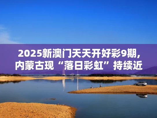 2025新澳门天天开好彩9期,内蒙古现“落日彩虹”持续近50分钟