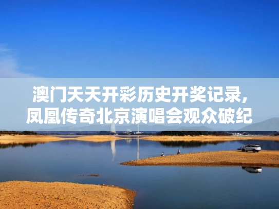 澳门天天开彩历史开奖记录,凤凰传奇北京演唱会观众破纪录
