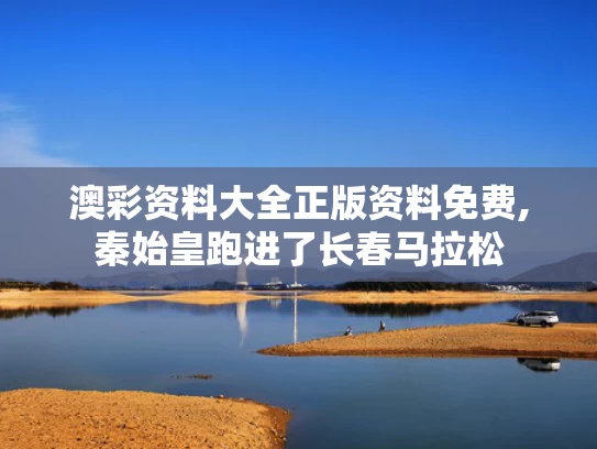 澳彩资料大全正版资料免费,秦始皇跑进了长春马拉松