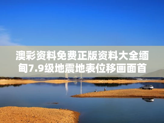澳彩资料免费正版资料大全	缅甸7.9级地震地表位移画面首曝光