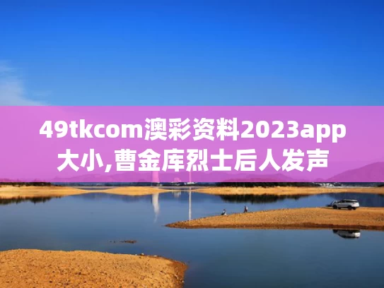49tkcom澳彩资料2023app大小,曹金库烈士后人发声
