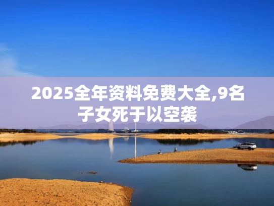 2025全年资料免费大全,9名子女死于以空袭