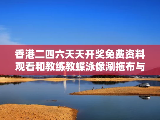 香港二四六天天开奖免费资料观看和教练教蝶泳像涮拖布与游泳教练不会蝶泳