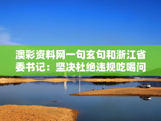 澳彩资料网一句玄句和浙江省委书记：坚决杜绝违规吃喝问题与浙江省委书记表态反垄断