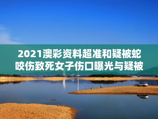 2021澳彩资料超准	和疑被蛇咬伤致死女子伤口曝光与疑被蛇咬伤致死女子伤口曝光视频