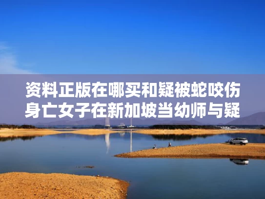 资料正版在哪买和疑被蛇咬伤身亡女子在新加坡当幼师与疑被蛇咬伤身亡女子在新加坡当幼师视频