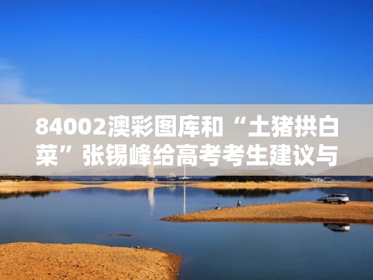84002澳彩图库	和“土猪拱白菜”张锡峰给高考考生建议与