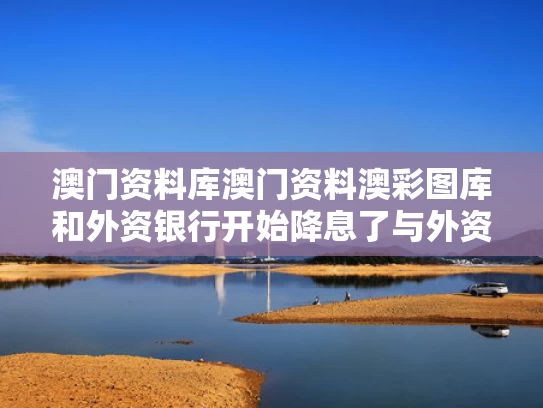 澳门资料库澳门资料澳彩图库和外资银行开始降息了与外资银行开始降息了吗