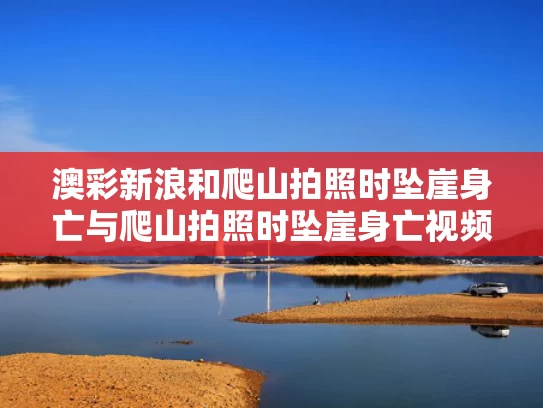 澳彩新浪和爬山拍照时坠崖身亡与爬山拍照时坠崖身亡视频
