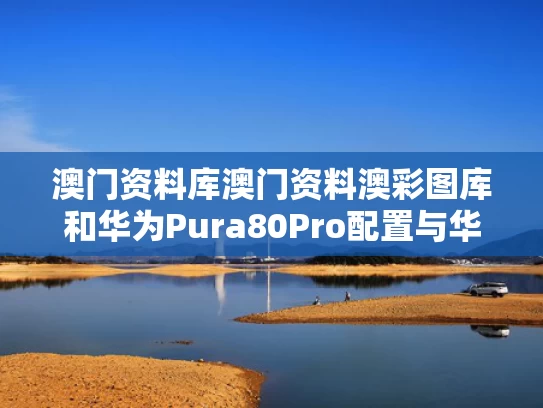 澳门资料库澳门资料澳彩图库和华为Pura80Pro配置与华为Pura80Pro配置出炉