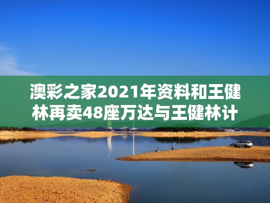 澳彩之家2021年资料	和王健林再卖48座万达与王健林计划要建5家万达