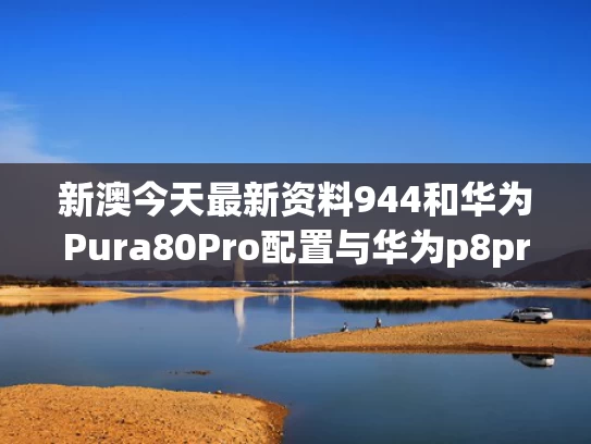 新澳今天最新资料944和华为Pura80Pro配置与华为p8pro参数配置