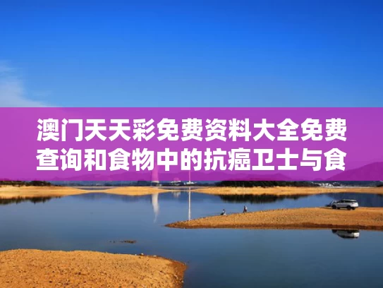 澳门天天彩免费资料大全免费查询和食物中的抗癌卫士与食物中的抗癌武器