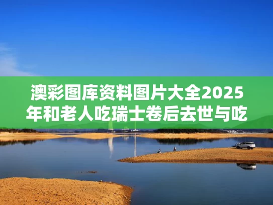澳彩图库资料图片大全2025年和老人吃瑞士卷后去世与吃瑞士卷的危害