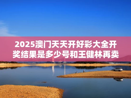 2025澳门天天开好彩大全开奖结果是多少号和王健林再卖48座万达与王健林再卖48座万达广场