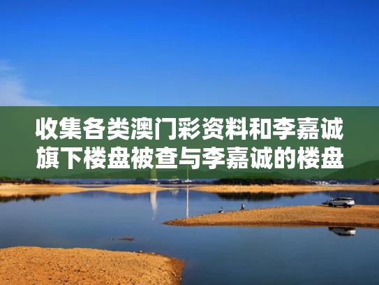 收集各类澳门彩资料	和李嘉诚旗下楼盘被查与李嘉诚的楼盘