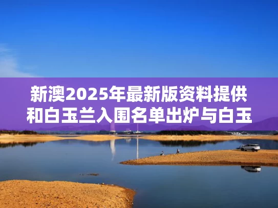 新澳2025年最新版资料提供和白玉兰入围名单出炉与白玉兰入围名单公布