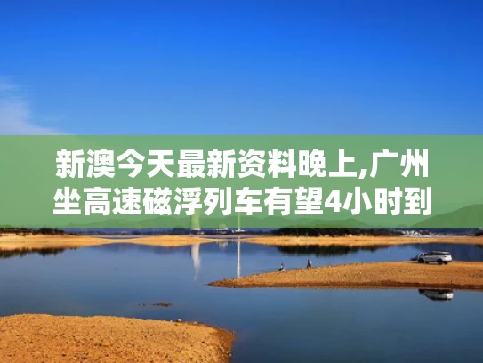 新澳今天最新资料晚上,广州坐高速磁浮列车有望4小时到北京