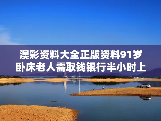 澳彩资料大全正版资料	91岁卧床老人需取钱银行半小时上门