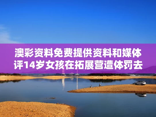 澳彩资料免费提供资料	和媒体评14岁女孩在拓展营遭体罚去世与14岁拓展活动