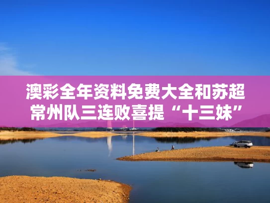 澳彩全年资料免费大全	和苏超常州队三连败喜提“十三妹”称号与