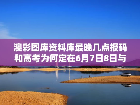 澳彩图库资料库最晚几点报码和高考为何定在6月7日8日与高考为何定在6月7日8日呢