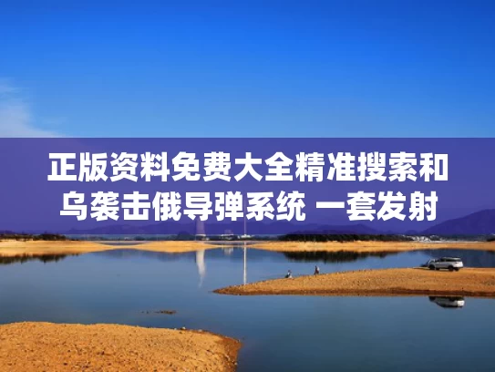 正版资料免费大全精准搜索和乌袭击俄导弹系统 一套发射装置爆炸与乌俄战事