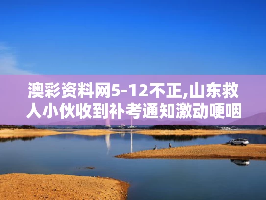 澳彩资料网5-12不正,山东救人小伙收到补考通知激动哽咽