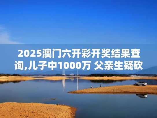 2025澳门六开彩开奖结果查询,儿子中1000万 父亲生疑砍伤前妻