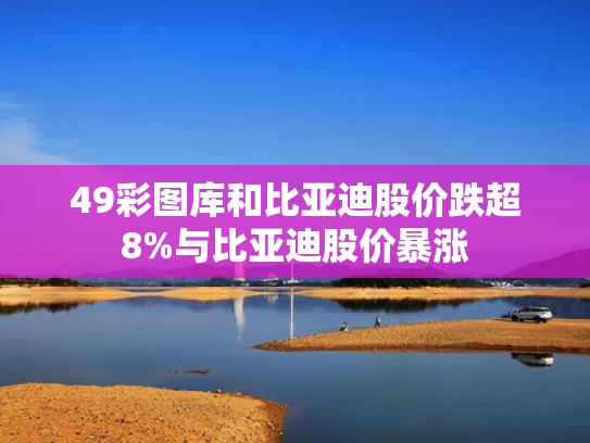49彩图库和比亚迪股价跌超8%与比亚迪股价暴涨